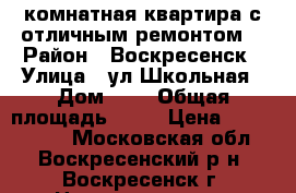 2-комнатная квартира с отличным ремонтом! › Район ­ Воскресенск › Улица ­ ул.Школьная › Дом ­ 7 › Общая площадь ­ 44 › Цена ­ 1 800 000 - Московская обл., Воскресенский р-н, Воскресенск г. Недвижимость » Квартиры продажа   . Московская обл.